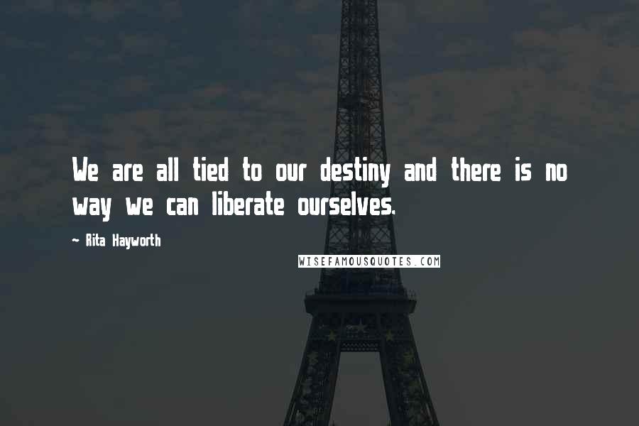 Rita Hayworth Quotes: We are all tied to our destiny and there is no way we can liberate ourselves.