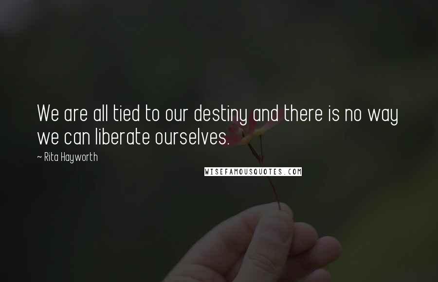 Rita Hayworth Quotes: We are all tied to our destiny and there is no way we can liberate ourselves.