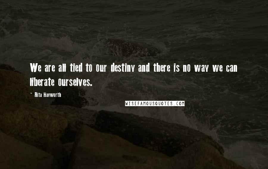 Rita Hayworth Quotes: We are all tied to our destiny and there is no way we can liberate ourselves.