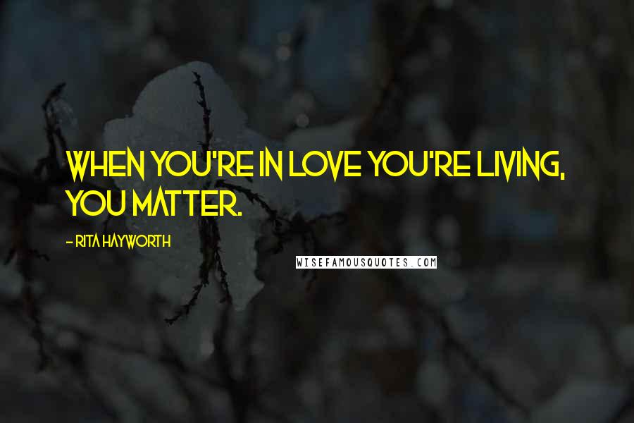 Rita Hayworth Quotes: When you're in love you're living, you matter.