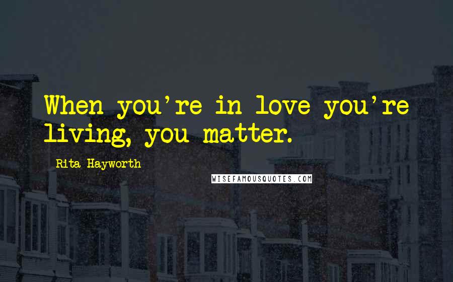 Rita Hayworth Quotes: When you're in love you're living, you matter.