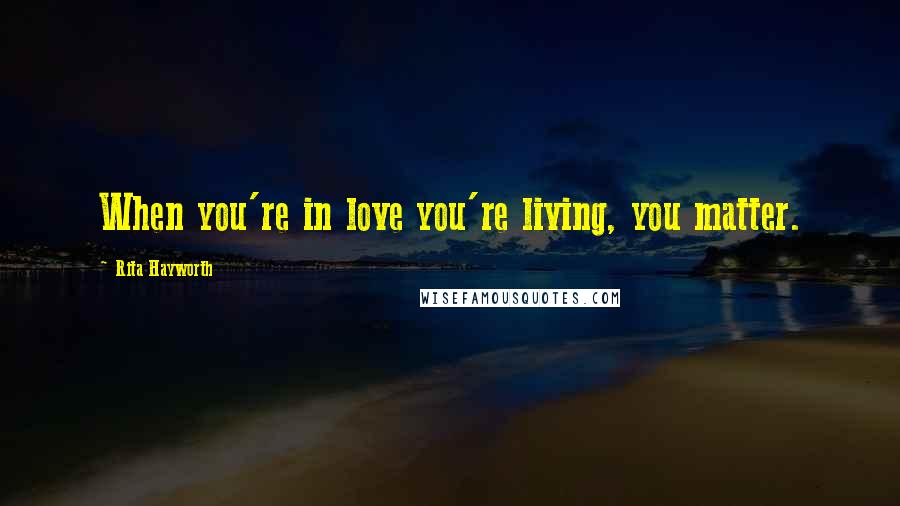 Rita Hayworth Quotes: When you're in love you're living, you matter.