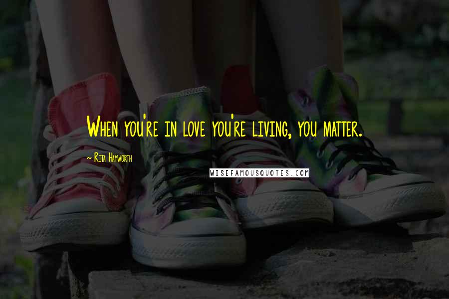 Rita Hayworth Quotes: When you're in love you're living, you matter.