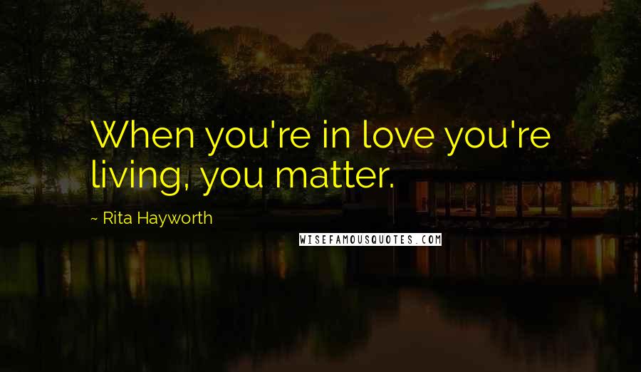 Rita Hayworth Quotes: When you're in love you're living, you matter.