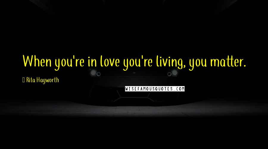 Rita Hayworth Quotes: When you're in love you're living, you matter.