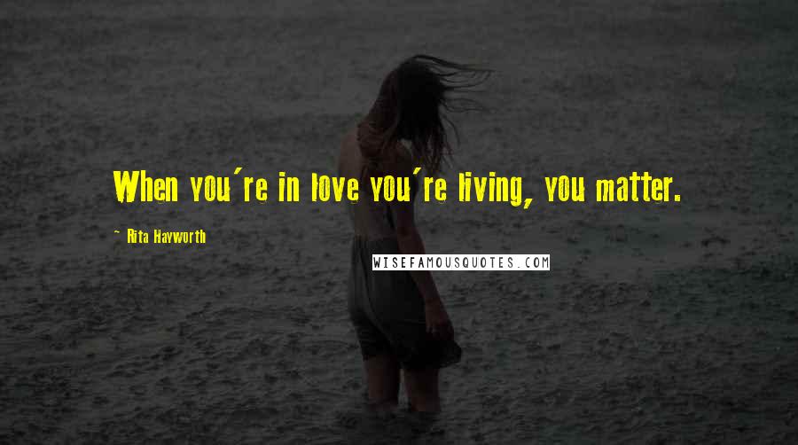 Rita Hayworth Quotes: When you're in love you're living, you matter.