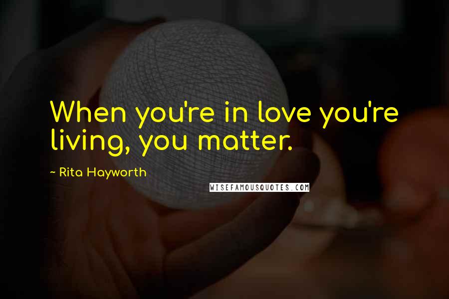 Rita Hayworth Quotes: When you're in love you're living, you matter.