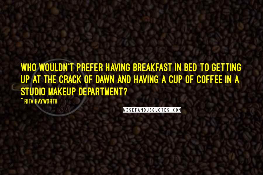 Rita Hayworth Quotes: Who wouldn't prefer having breakfast in bed to getting up at the crack of dawn and having a cup of coffee in a studio makeup department?