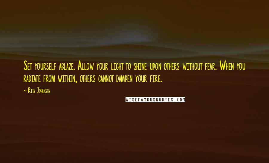 Rita Johansen Quotes: Set yourself ablaze. Allow your light to shine upon others without fear. When you radiate from within, others cannot dampen your fire.