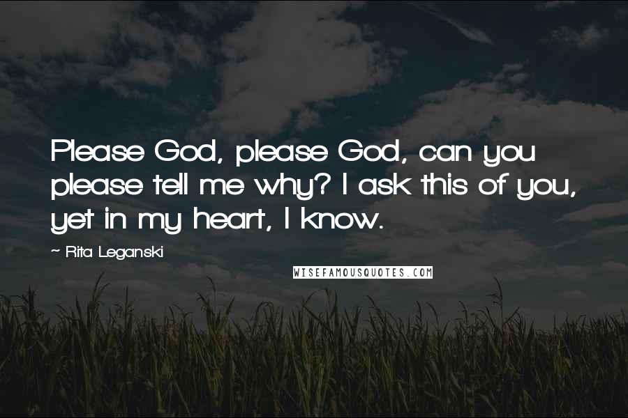 Rita Leganski Quotes: Please God, please God, can you please tell me why? I ask this of you, yet in my heart, I know.