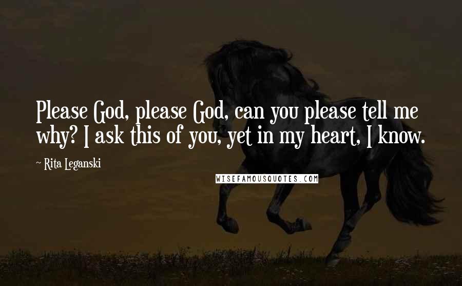 Rita Leganski Quotes: Please God, please God, can you please tell me why? I ask this of you, yet in my heart, I know.