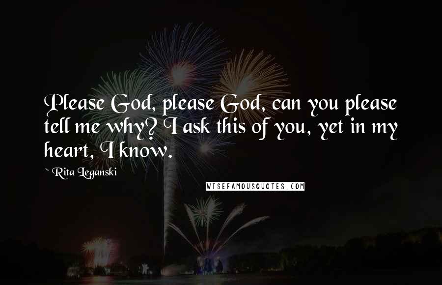 Rita Leganski Quotes: Please God, please God, can you please tell me why? I ask this of you, yet in my heart, I know.