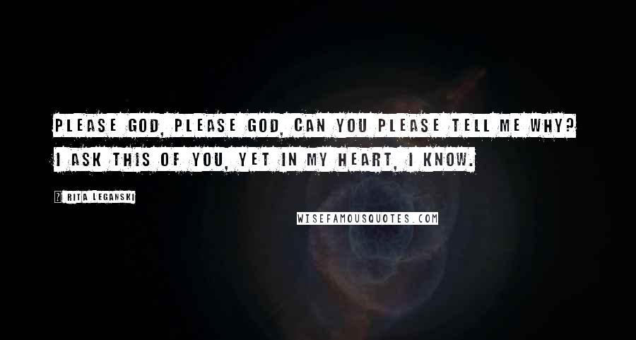 Rita Leganski Quotes: Please God, please God, can you please tell me why? I ask this of you, yet in my heart, I know.