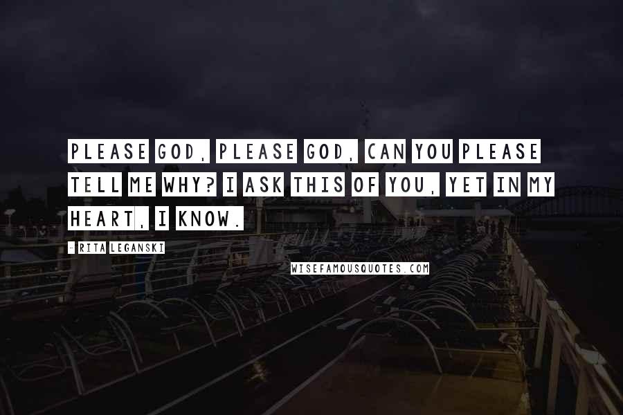 Rita Leganski Quotes: Please God, please God, can you please tell me why? I ask this of you, yet in my heart, I know.