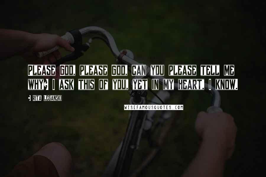 Rita Leganski Quotes: Please God, please God, can you please tell me why? I ask this of you, yet in my heart, I know.