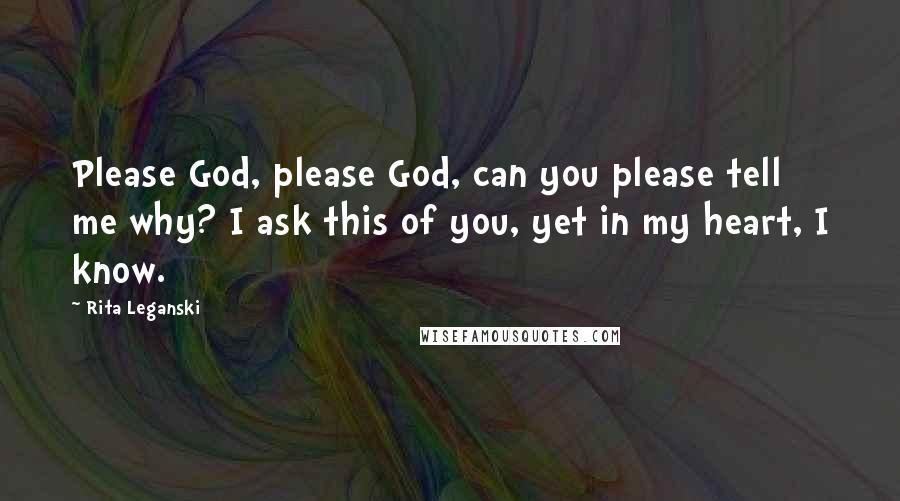 Rita Leganski Quotes: Please God, please God, can you please tell me why? I ask this of you, yet in my heart, I know.