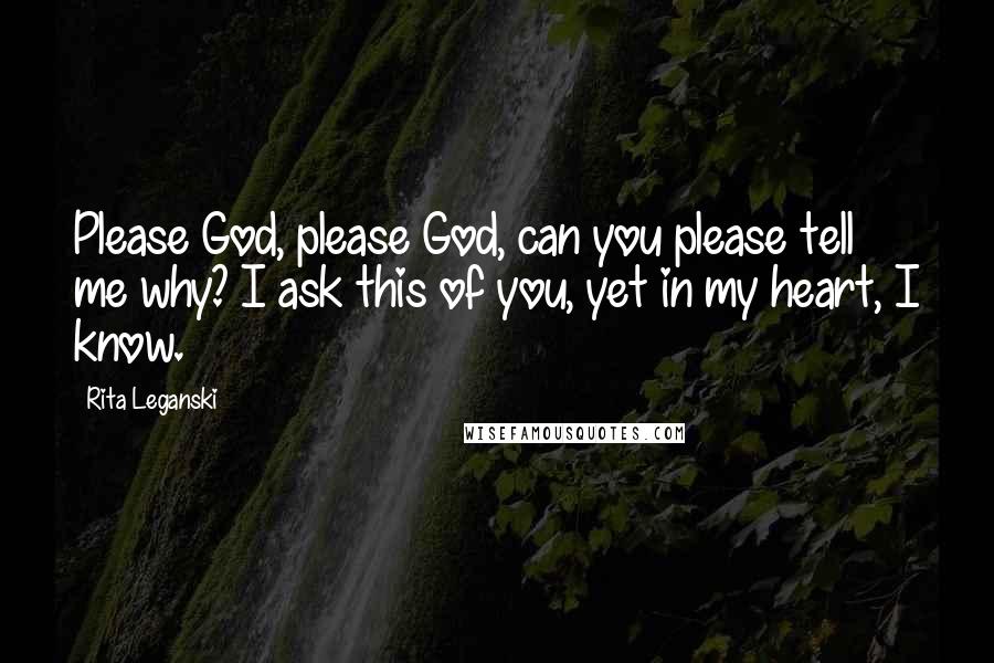 Rita Leganski Quotes: Please God, please God, can you please tell me why? I ask this of you, yet in my heart, I know.