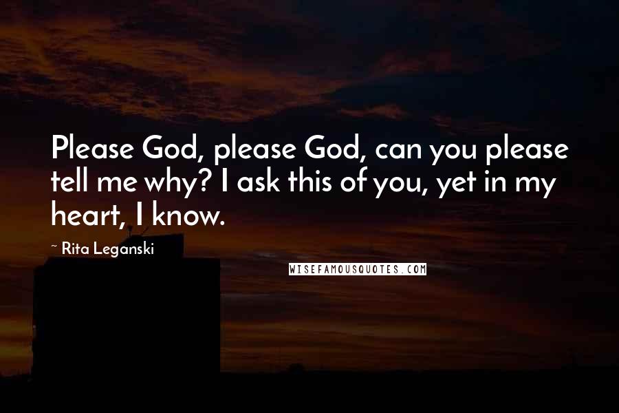 Rita Leganski Quotes: Please God, please God, can you please tell me why? I ask this of you, yet in my heart, I know.