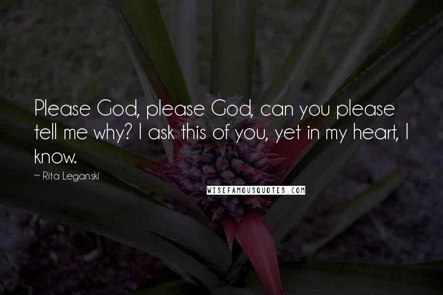 Rita Leganski Quotes: Please God, please God, can you please tell me why? I ask this of you, yet in my heart, I know.