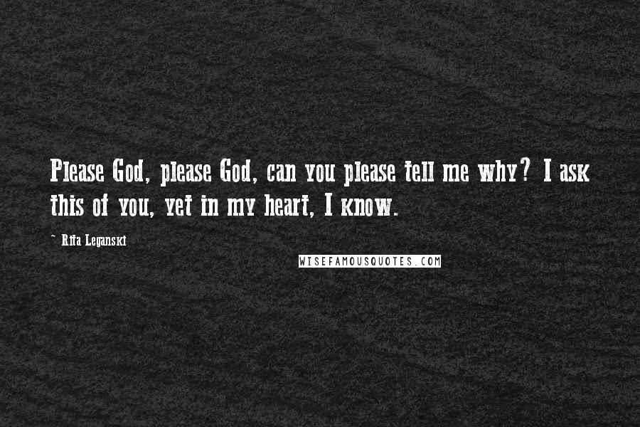 Rita Leganski Quotes: Please God, please God, can you please tell me why? I ask this of you, yet in my heart, I know.