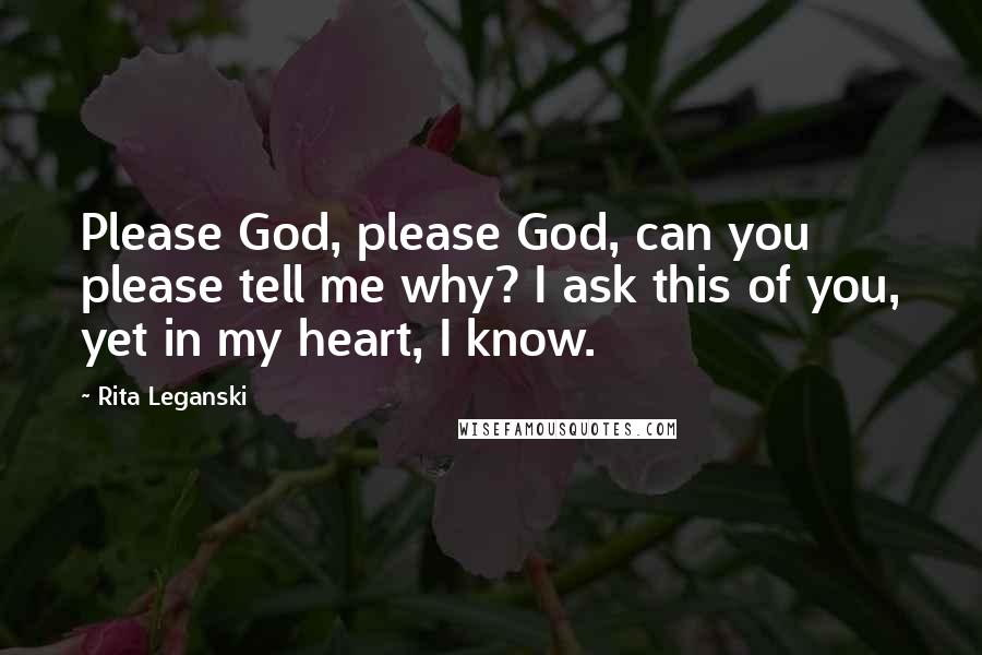 Rita Leganski Quotes: Please God, please God, can you please tell me why? I ask this of you, yet in my heart, I know.