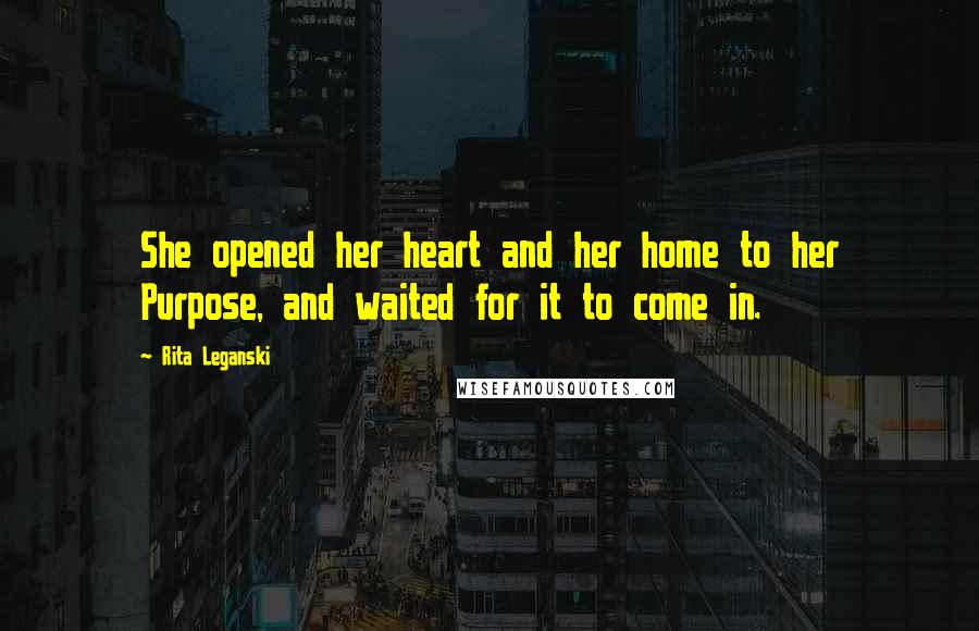 Rita Leganski Quotes: She opened her heart and her home to her Purpose, and waited for it to come in.