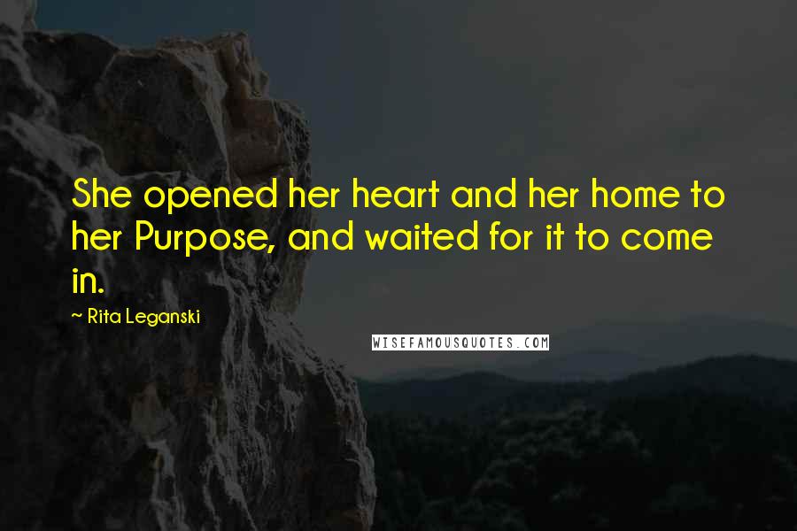 Rita Leganski Quotes: She opened her heart and her home to her Purpose, and waited for it to come in.