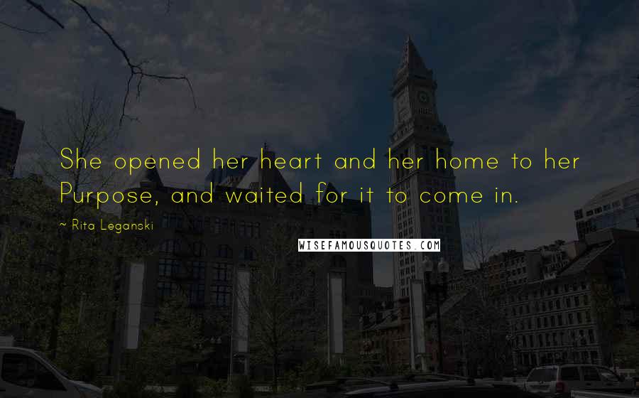 Rita Leganski Quotes: She opened her heart and her home to her Purpose, and waited for it to come in.