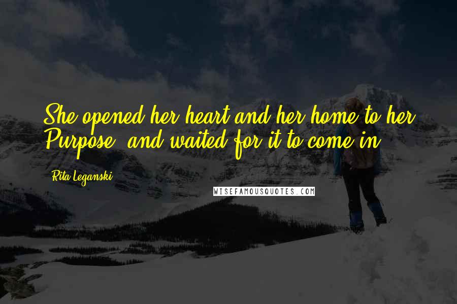 Rita Leganski Quotes: She opened her heart and her home to her Purpose, and waited for it to come in.