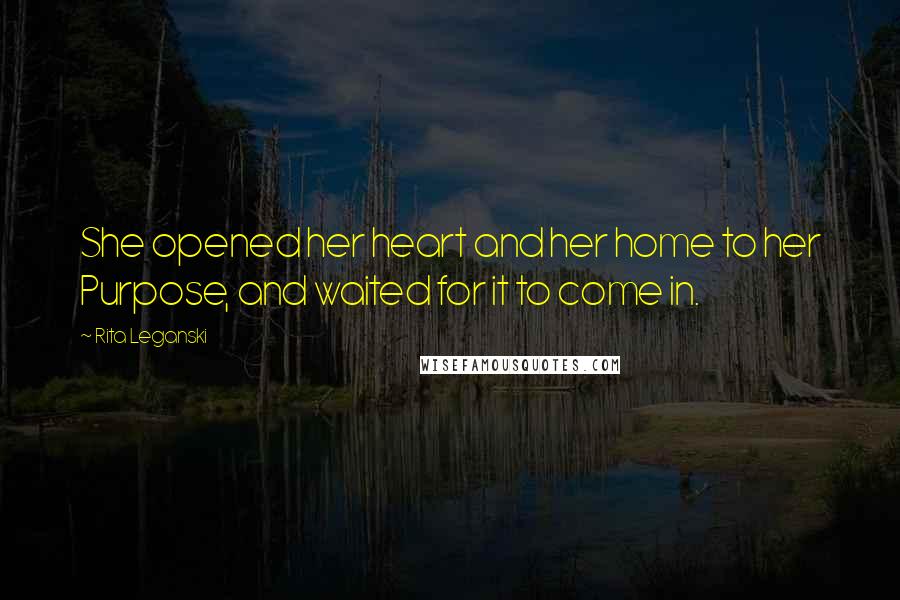 Rita Leganski Quotes: She opened her heart and her home to her Purpose, and waited for it to come in.