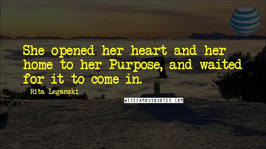Rita Leganski Quotes: She opened her heart and her home to her Purpose, and waited for it to come in.