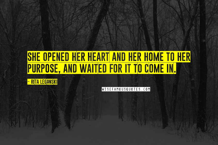 Rita Leganski Quotes: She opened her heart and her home to her Purpose, and waited for it to come in.