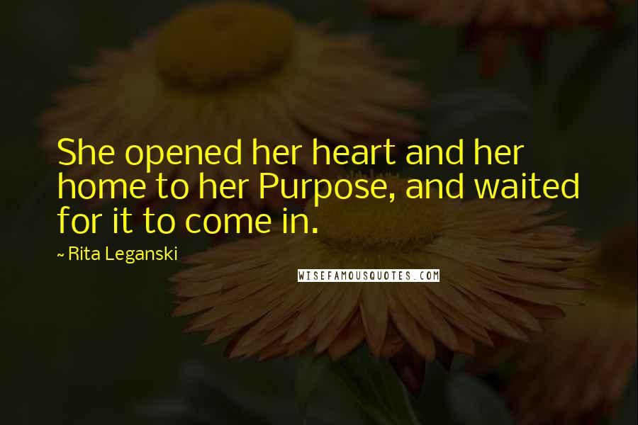 Rita Leganski Quotes: She opened her heart and her home to her Purpose, and waited for it to come in.