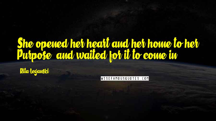 Rita Leganski Quotes: She opened her heart and her home to her Purpose, and waited for it to come in.