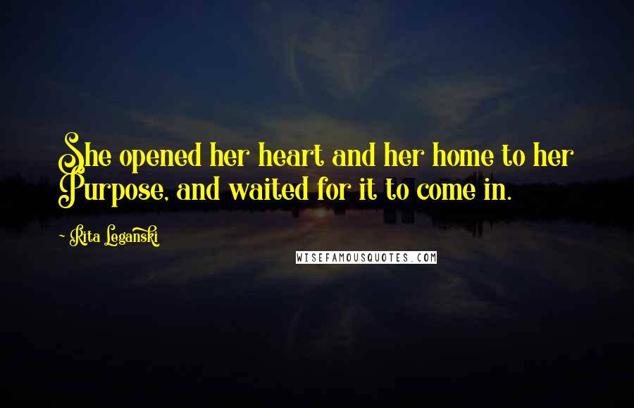 Rita Leganski Quotes: She opened her heart and her home to her Purpose, and waited for it to come in.