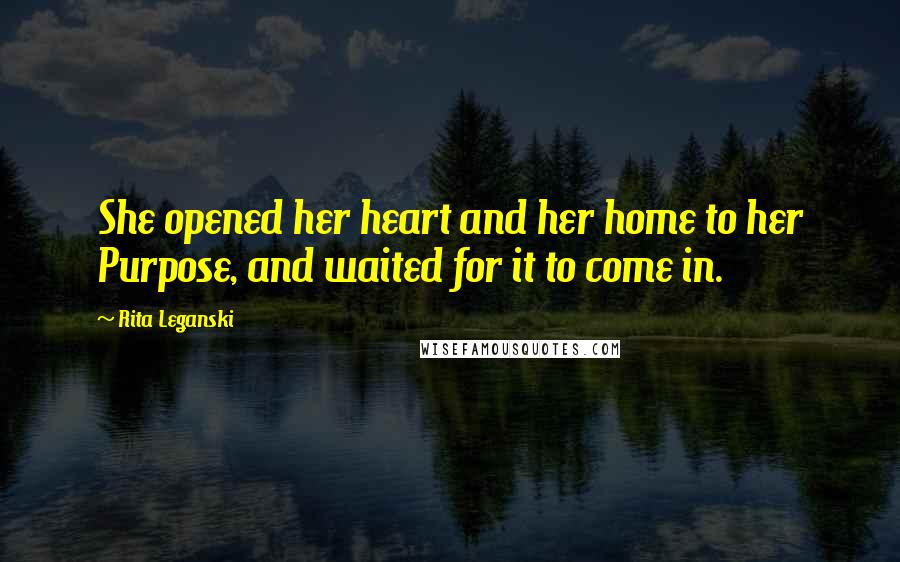 Rita Leganski Quotes: She opened her heart and her home to her Purpose, and waited for it to come in.