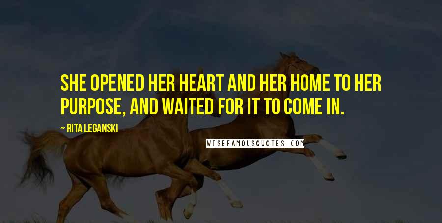 Rita Leganski Quotes: She opened her heart and her home to her Purpose, and waited for it to come in.