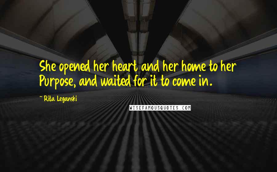 Rita Leganski Quotes: She opened her heart and her home to her Purpose, and waited for it to come in.