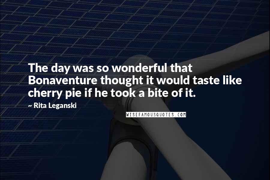 Rita Leganski Quotes: The day was so wonderful that Bonaventure thought it would taste like cherry pie if he took a bite of it.