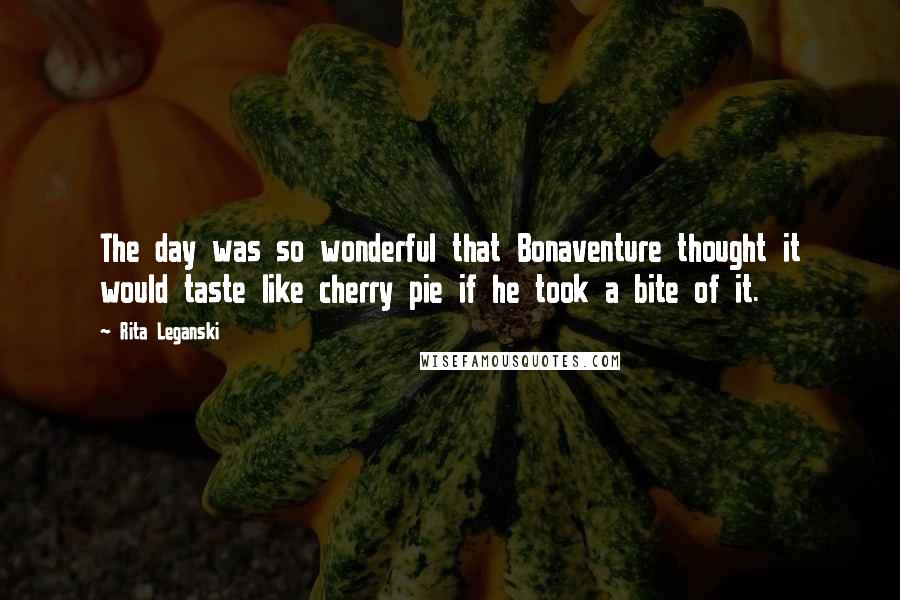 Rita Leganski Quotes: The day was so wonderful that Bonaventure thought it would taste like cherry pie if he took a bite of it.