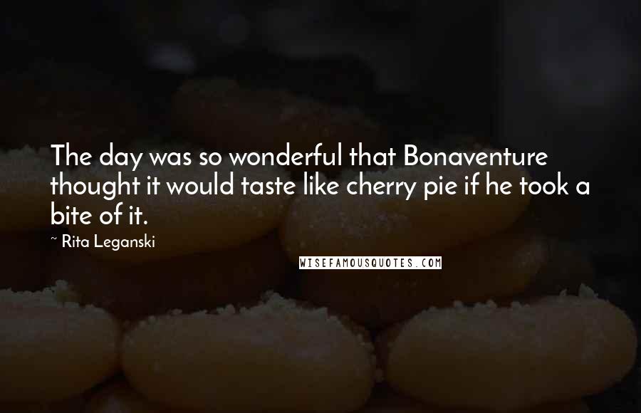 Rita Leganski Quotes: The day was so wonderful that Bonaventure thought it would taste like cherry pie if he took a bite of it.