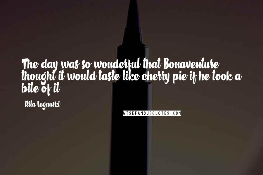 Rita Leganski Quotes: The day was so wonderful that Bonaventure thought it would taste like cherry pie if he took a bite of it.