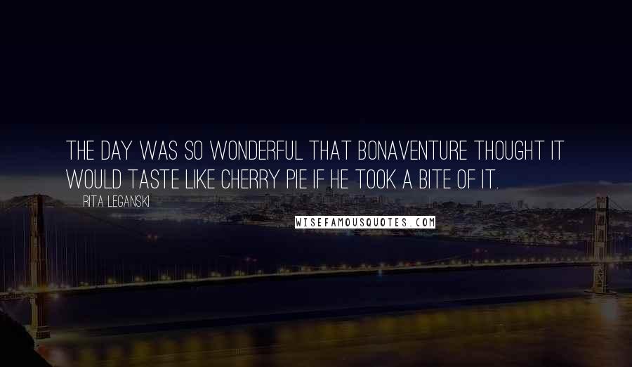 Rita Leganski Quotes: The day was so wonderful that Bonaventure thought it would taste like cherry pie if he took a bite of it.