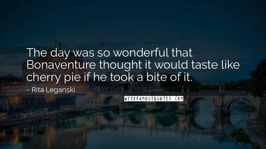 Rita Leganski Quotes: The day was so wonderful that Bonaventure thought it would taste like cherry pie if he took a bite of it.