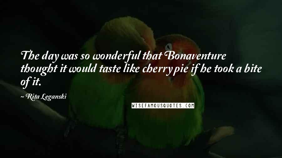 Rita Leganski Quotes: The day was so wonderful that Bonaventure thought it would taste like cherry pie if he took a bite of it.