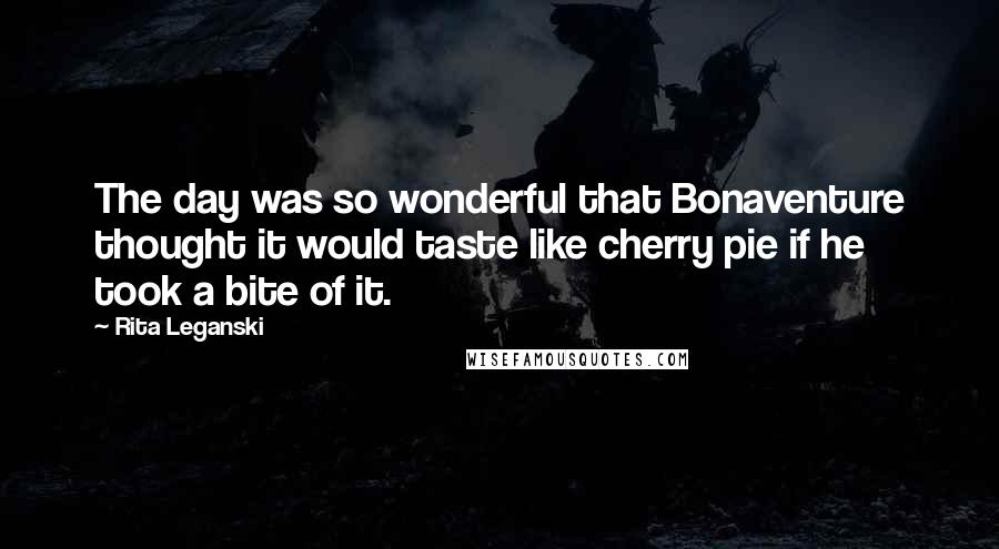 Rita Leganski Quotes: The day was so wonderful that Bonaventure thought it would taste like cherry pie if he took a bite of it.