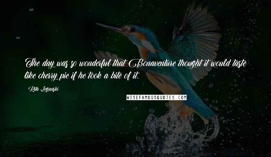 Rita Leganski Quotes: The day was so wonderful that Bonaventure thought it would taste like cherry pie if he took a bite of it.