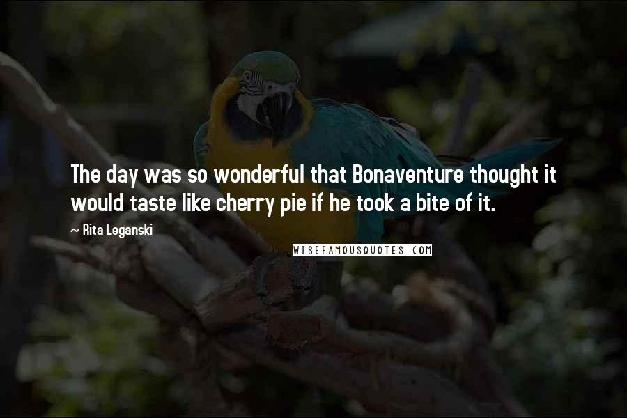 Rita Leganski Quotes: The day was so wonderful that Bonaventure thought it would taste like cherry pie if he took a bite of it.