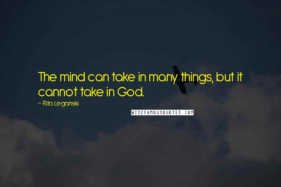 Rita Leganski Quotes: The mind can take in many things, but it cannot take in God.