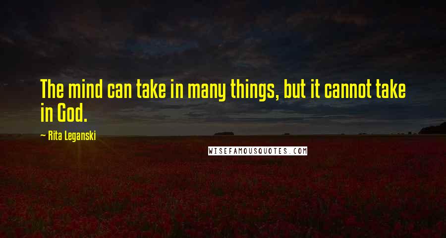 Rita Leganski Quotes: The mind can take in many things, but it cannot take in God.